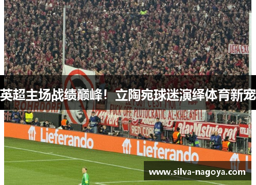 英超主场战绩巅峰！立陶宛球迷演绎体育新宠